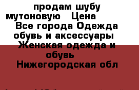 продам шубу мутоновую › Цена ­ 3 500 - Все города Одежда, обувь и аксессуары » Женская одежда и обувь   . Нижегородская обл.